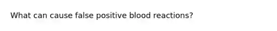 What can cause false positive blood reactions?