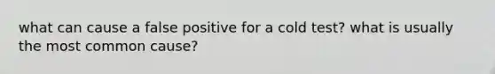 what can cause a false positive for a cold test? what is usually the most common cause?