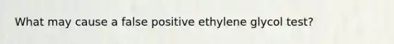 What may cause a false positive ethylene glycol test?