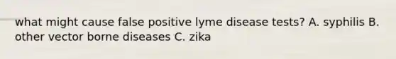 what might cause false positive lyme disease tests? A. syphilis B. other vector borne diseases C. zika