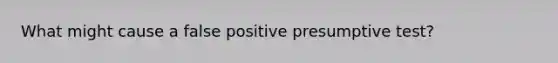 What might cause a false positive presumptive test?