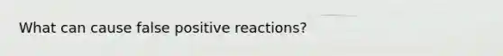 What can cause false positive reactions?