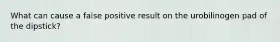 What can cause a false positive result on the urobilinogen pad of the dipstick?