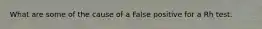 What are some of the cause of a False positive for a Rh test.