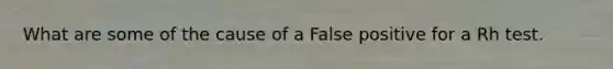 What are some of the cause of a False positive for a Rh test.