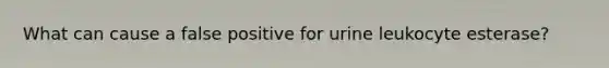 What can cause a false positive for urine leukocyte esterase?