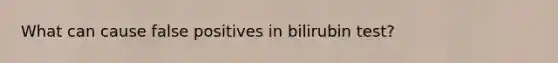 What can cause false positives in bilirubin test?