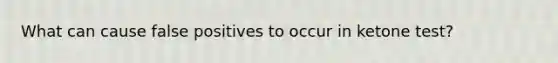 What can cause false positives to occur in ketone test?