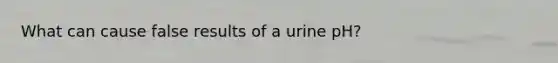 What can cause false results of a urine pH?