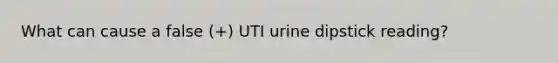 What can cause a false (+) UTI urine dipstick reading?