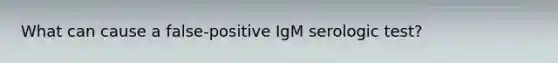 What can cause a false-positive IgM serologic test?