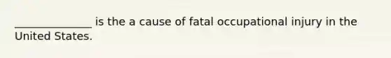 ______________ is the a cause of fatal occupational injury in the United States.