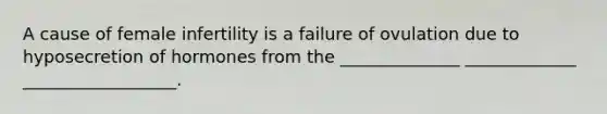 A cause of female infertility is a failure of ovulation due to hyposecretion of hormones from the ______________ _____________ __________________.