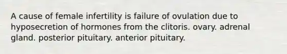 A cause of female infertility is failure of ovulation due to hyposecretion of hormones from the clitoris. ovary. adrenal gland. posterior pituitary. anterior pituitary.