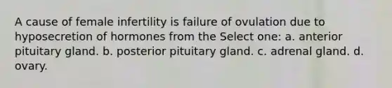 A cause of female infertility is failure of ovulation due to hyposecretion of hormones from the Select one: a. anterior pituitary gland. b. posterior pituitary gland. c. adrenal gland. d. ovary.