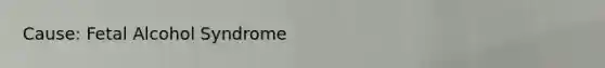 Cause: Fetal Alcohol Syndrome