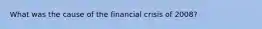 What was the cause of the financial crisis of 2008?
