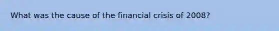 What was the cause of the financial crisis of 2008?