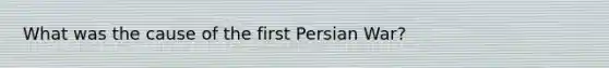 What was the cause of the first Persian War?