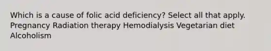 Which is a cause of folic acid deficiency? Select all that apply. Pregnancy Radiation therapy Hemodialysis Vegetarian diet Alcoholism