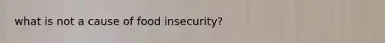 what is not a cause of food insecurity?