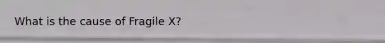 What is the cause of Fragile X?