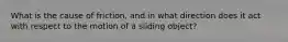 What is the cause of friction, and in what direction does it act with respect to the motion of a sliding object?