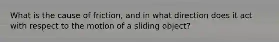 What is the cause of friction, and in what direction does it act with respect to the motion of a sliding object?