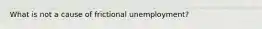 What is not a cause of frictional unemployment?