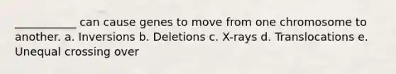 ___________ can cause genes to move from one chromosome to another. a. Inversions b. Deletions c. X-rays d. Translocations e. Unequal crossing over