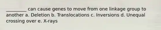 _________ can cause genes to move from one linkage group to another a. Deletion b. Translocations c. Inversions d. Unequal crossing over e. X-rays