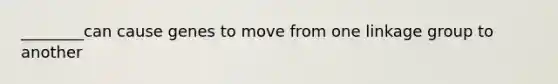 ________can cause genes to move from one linkage group to another