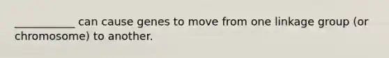 ___________ can cause genes to move from one linkage group (or chromosome) to another.