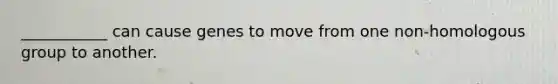 ___________ can cause genes to move from one non-homologous group to another.