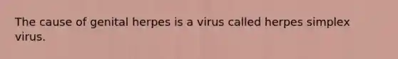 The cause of genital herpes is a virus called herpes simplex virus.