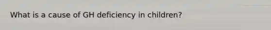 What is a cause of GH deficiency in children?