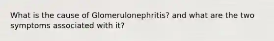 What is the cause of Glomerulonephritis? and what are the two symptoms associated with it?