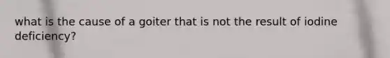 what is the cause of a goiter that is not the result of iodine deficiency?