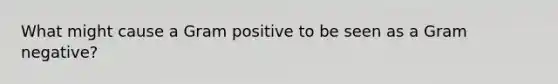 What might cause a Gram positive to be seen as a Gram negative?