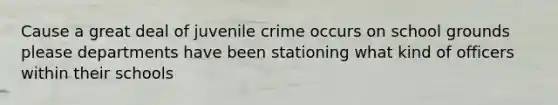 Cause a great deal of juvenile crime occurs on school grounds please departments have been stationing what kind of officers within their schools