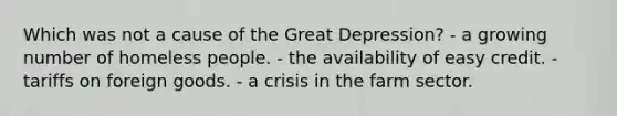 Which was not a cause of the Great Depression? - a growing number of homeless people. - the availability of easy credit. - tariffs on foreign goods. - a crisis in the farm sector.