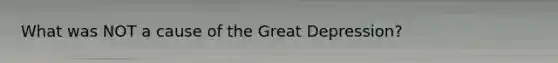 What was NOT a cause of the Great Depression?