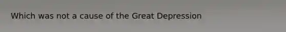 Which was not a cause of the Great Depression