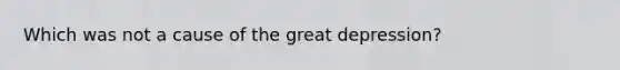Which was not a cause of the great depression?