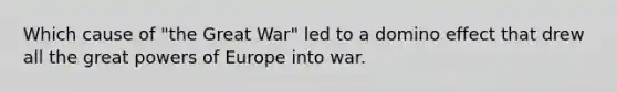 Which cause of "the Great War" led to a domino effect that drew all the great powers of Europe into war.