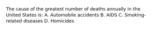 The cause of the greatest number of deaths annually in the United States is: A. Automobile accidents B. AIDS C. Smoking-related diseases D. Homicides