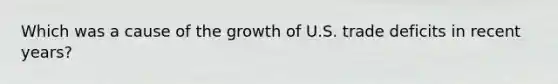 Which was a cause of the growth of U.S. trade deficits in recent years?