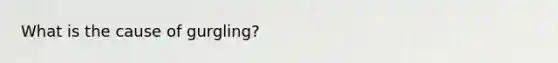 What is the cause of gurgling?