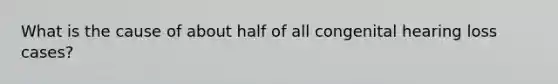 What is the cause of about half of all congenital hearing loss cases?