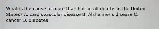 What is the cause of more than half of all deaths in the United States? A. cardiovascular disease B. Alzheimer's disease C. cancer D. diabetes